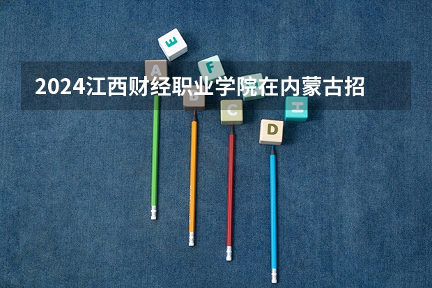 2024江西财经职业学院在内蒙古招生计划情况如何