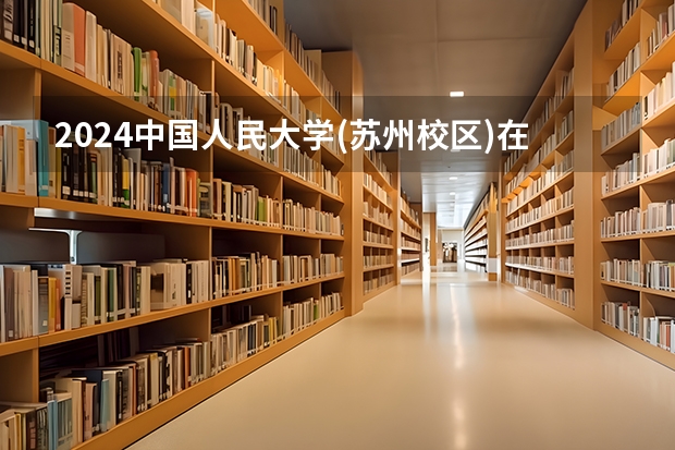 2024中国人民大学(苏州校区)在浙江招生计划情况怎么样