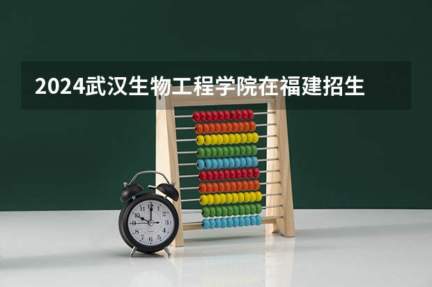 2024武汉生物工程学院在福建招生计划情况