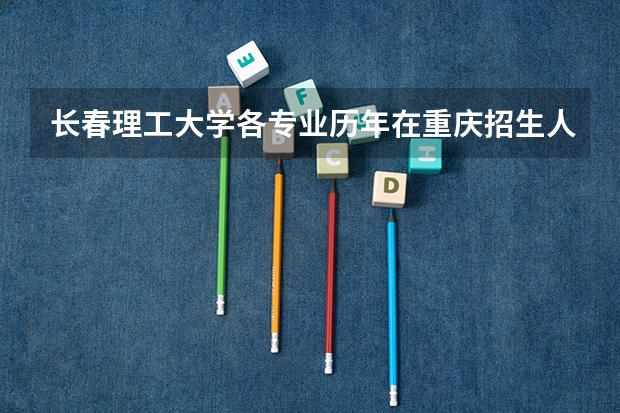 长春理工大学各专业历年在重庆招生人数 学费怎么样