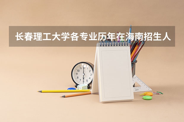 长春理工大学各专业历年在海南招生人数 学费怎么样