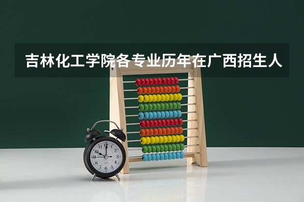 吉林化工学院各专业历年在广西招生人数 学费怎么样