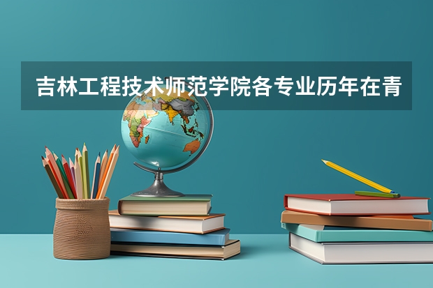 吉林工程技术师范学院各专业历年在青海招生人数 学费怎么样