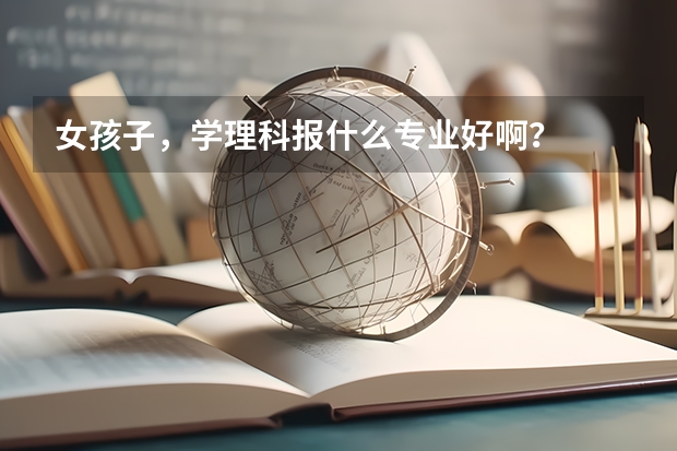 女孩子,学理科报什么专业好啊?