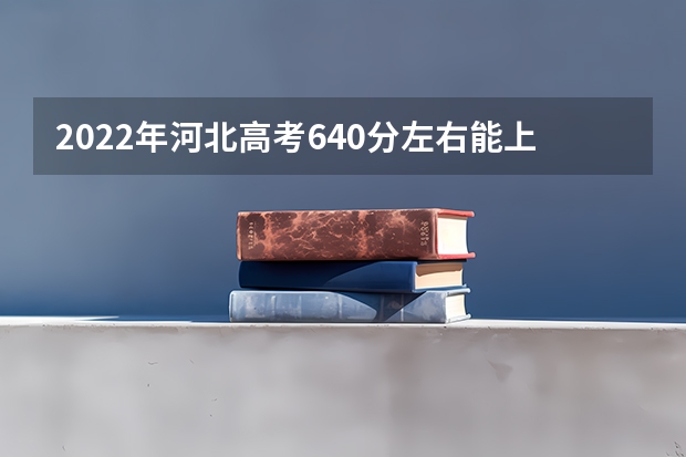 2022年河北高考640分左右能上什么样的大学