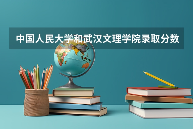 中国人民大学和武汉文理学院录取分数参考