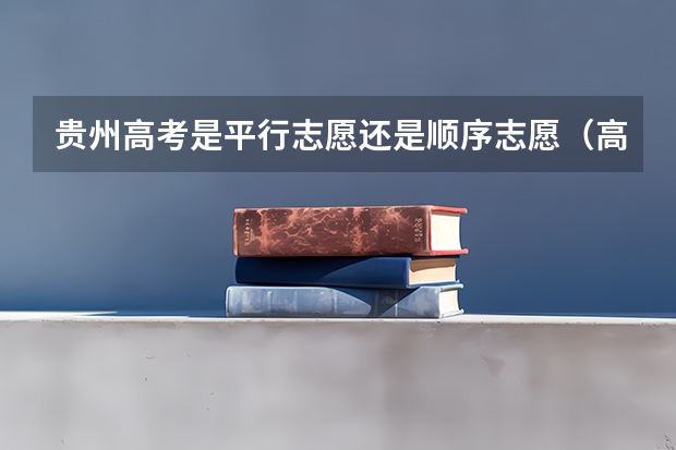 贵州高考是平行志愿还是顺序志愿（高考志愿问题 熟悉贵州政策的来）