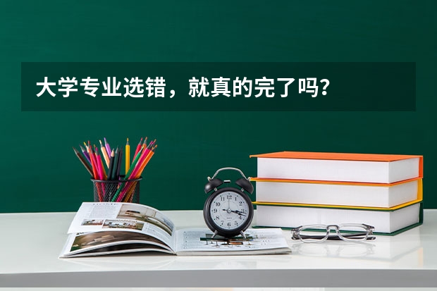 大学专业选错，就真的完了吗？