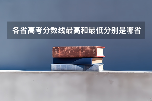 各省高考分数线最高和最低分别是哪省?(全国各省高考录取分数线排名)