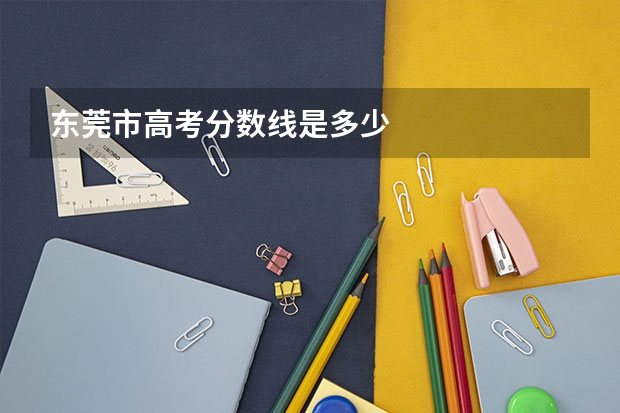东莞市高考分数线是多少
