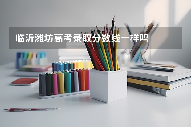 临沂潍坊高考录取分数线一样吗