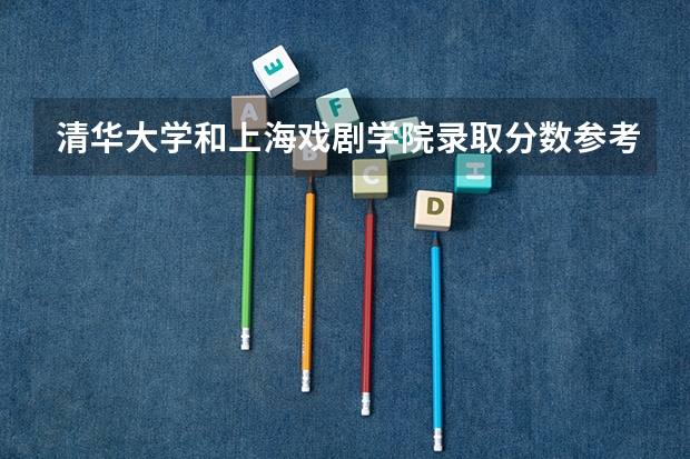 清华大学和上海戏剧学院录取分数参考