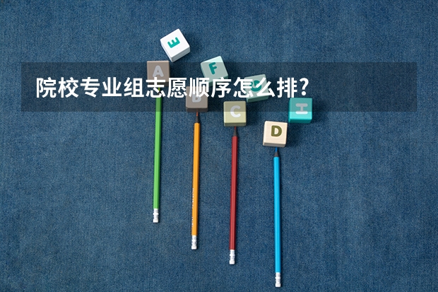 院校专业组志愿顺序怎么排?