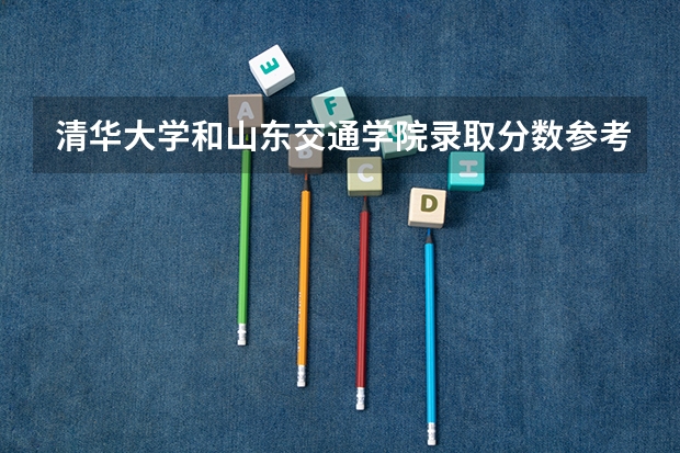 清华大学和山东交通学院录取分数参考