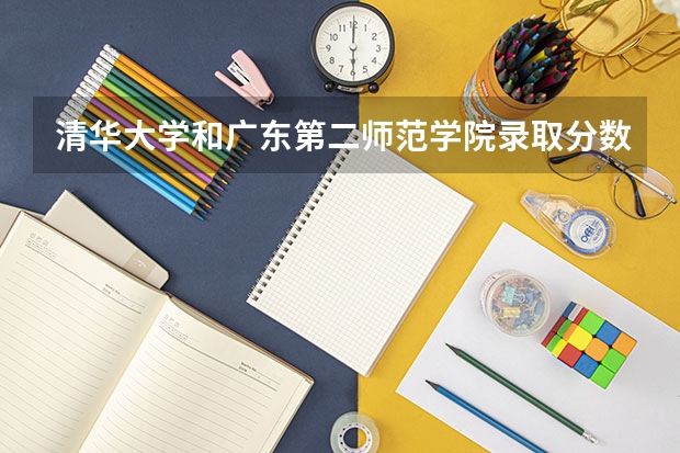 清华大学和广东第二师范学院录取分数参考
