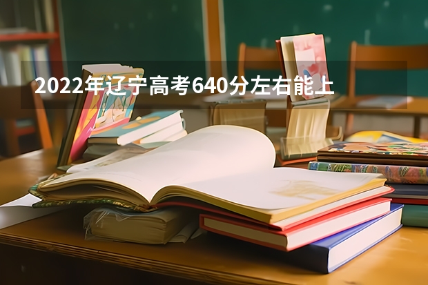 2022年辽宁高考640分左右能上什么样的大学