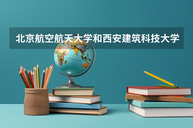 北京航空航天大学和西安建筑科技大学华清学院录取分数参考