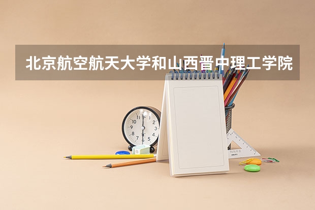 北京航空航天大学和山西晋中理工学院录取分数参考