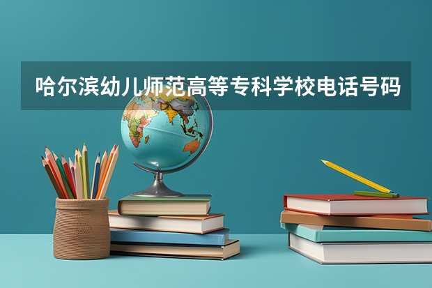 哈尔滨幼儿师范高等专科学校电话号码（哈尔滨幼儿师范高等专科学校地址）
