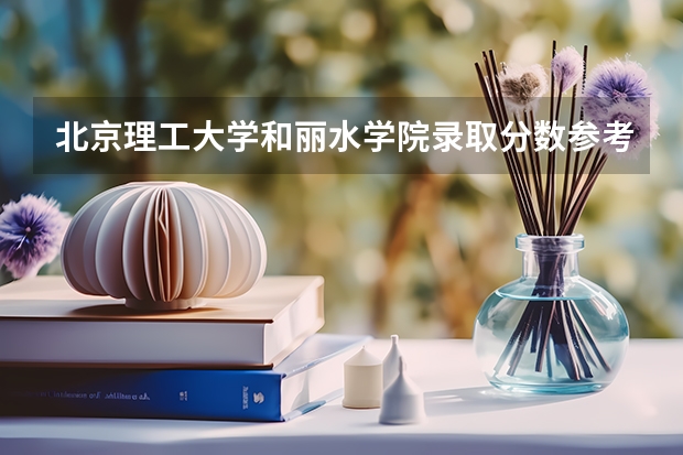 北京理工大学和丽水学院录取分数参考