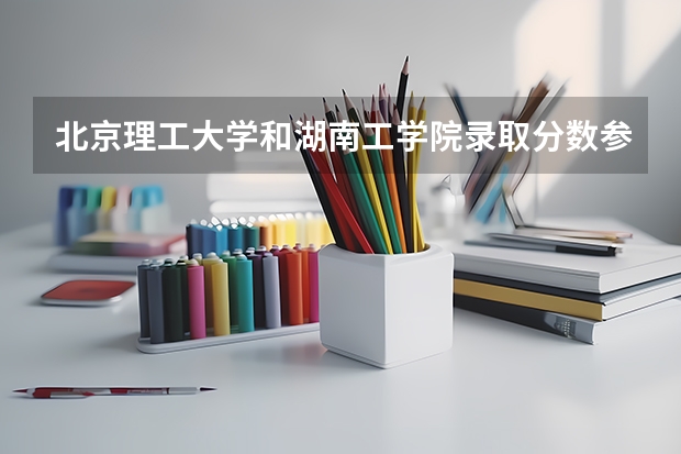 北京理工大学和湖南工学院录取分数参考
