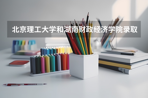 北京理工大学和湖南财政经济学院录取分数参考