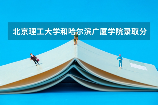 北京理工大学和哈尔滨广厦学院录取分数参考
