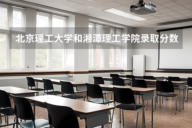 北京理工大学和湘潭理工学院录取分数参考