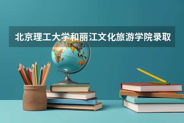 北京理工大学和丽江文化旅游学院录取分数参考