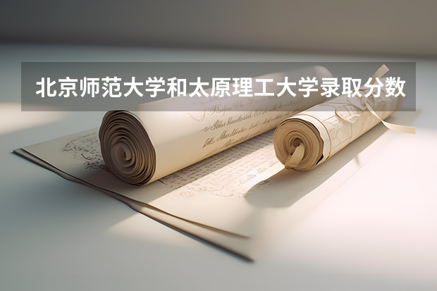 北京师范大学和太原理工大学录取分数参考