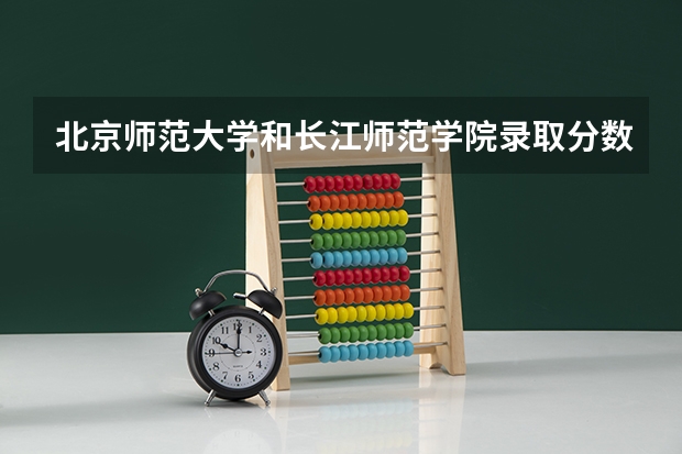 北京师范大学和长江师范学院录取分数参考