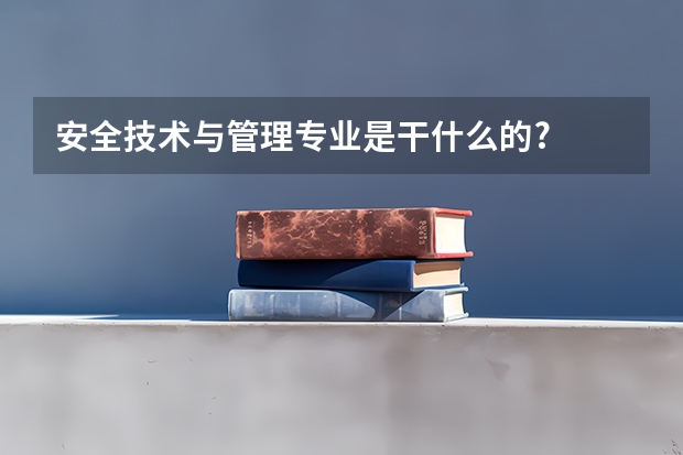 安全技术与管理专业是干什么的?