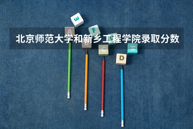 北京师范大学和新乡工程学院录取分数参考