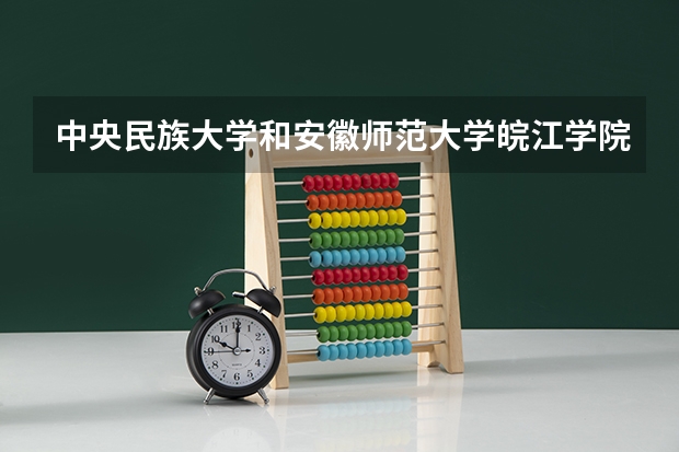 中央民族大学和安徽师范大学皖江学院录取分数参考