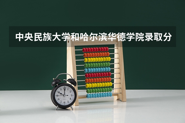 中央民族大学和哈尔滨华德学院录取分数参考