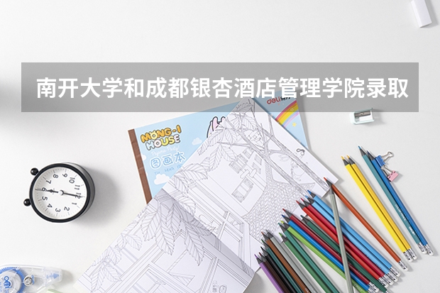 南开大学和成都银杏酒店管理学院录取分数参考
