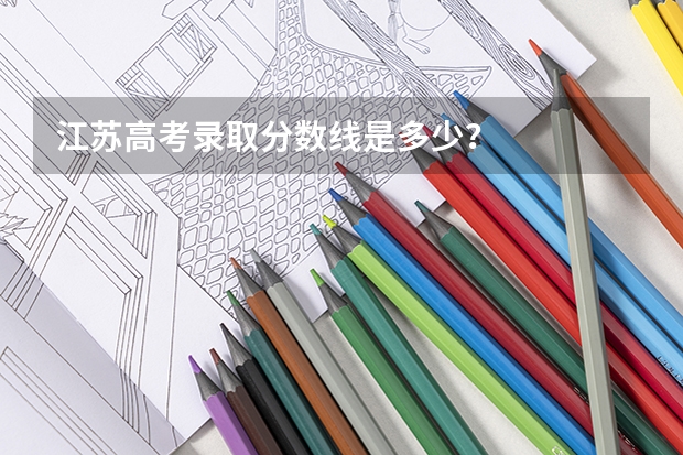 江苏高考录取分数线是多少？