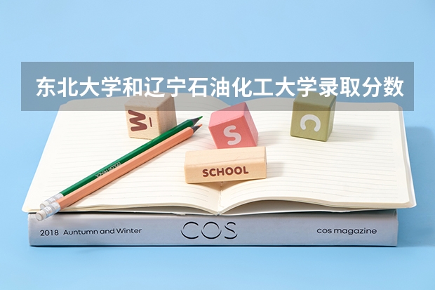 东北大学和辽宁石油化工大学录取分数参考