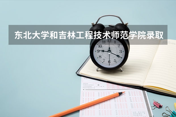 东北大学和吉林工程技术师范学院录取分数参考
