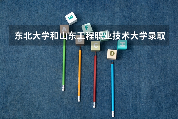 东北大学和山东工程职业技术大学录取分数参考