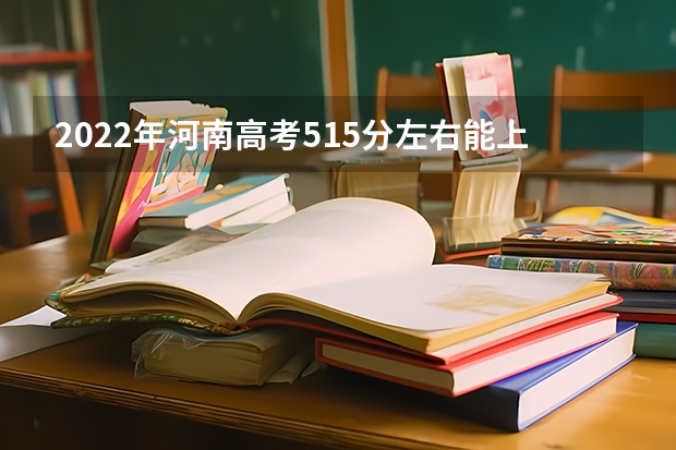 2022年河南高考515分左右能上什么样的大学