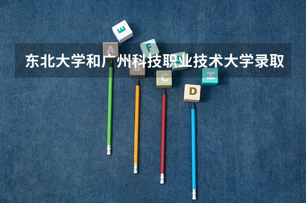 东北大学和广州科技职业技术大学录取分数参考