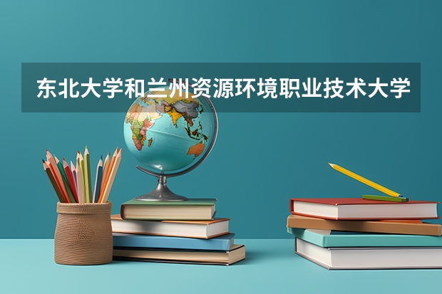 东北大学和兰州资源环境职业技术大学录取分数参考